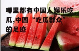 哪里都有中国人娱乐吃瓜,中国“吃瓜群众”的足迹
