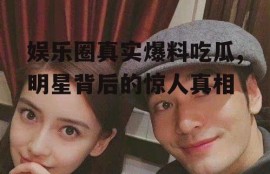 娱乐圈真实爆料吃瓜,明星背后的惊人真相