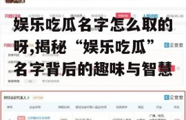娱乐吃瓜名字怎么取的呀,揭秘“娱乐吃瓜”名字背后的趣味与智慧
