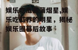 娱乐吃瓜酱蒲熠星,娱乐吃瓜界的明星，揭秘娱乐圈幕后故事