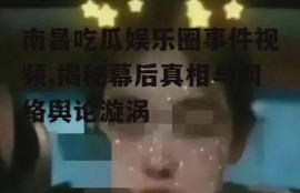 南昌吃瓜娱乐圈事件视频,揭秘幕后真相与网络舆论漩涡