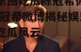 娱乐圈吃瓜陈冠希微博,陈冠希微博揭秘娱乐圈吃瓜风云