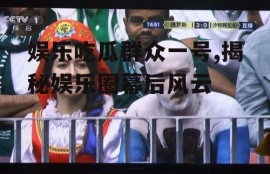 娱乐吃瓜群众一号,揭秘娱乐圈幕后风云