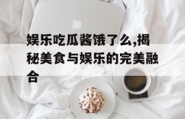 娱乐吃瓜酱饿了么,揭秘美食与娱乐的完美融合