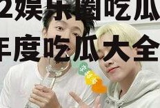 2022娱乐圈吃瓜大全,年度吃瓜大全盘点