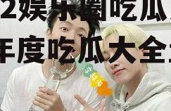 2022娱乐圈吃瓜大全,年度吃瓜大全盘点