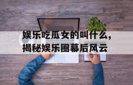 娱乐吃瓜女的叫什么,揭秘娱乐圈幕后风云