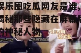 娱乐圈吃瓜网友是谁,揭秘那些隐藏在屏幕后的神秘人物