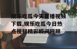 娱乐吃瓜今天直播视频下载,娱乐吃瓜今日热点视频精彩瞬间回顾