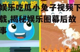 娱乐吃瓜小兔子视频下载,揭秘娱乐圈幕后故事