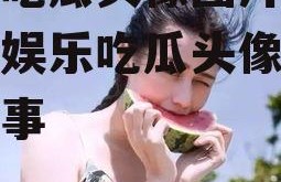 娱乐吃瓜头像图片女,揭秘娱乐吃瓜头像背后的故事