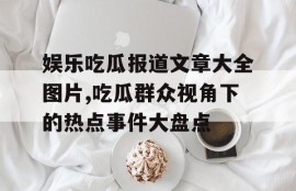 娱乐吃瓜报道文章大全图片,吃瓜群众视角下的热点事件大盘点