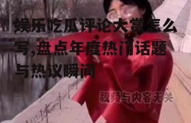 娱乐吃瓜评论大赏怎么写,盘点年度热门话题与热议瞬间