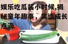 娱乐吃瓜酱小时候,揭秘童年趣事，笑谈成长点滴