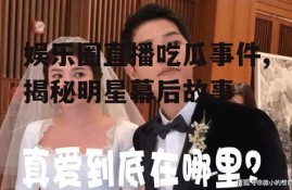 娱乐圈直播吃瓜事件,揭秘明星幕后故事