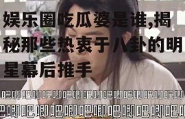 娱乐圈吃瓜婆是谁,揭秘那些热衷于八卦的明星幕后推手