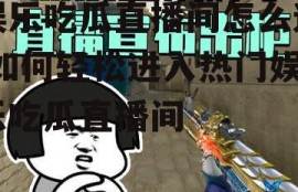 娱乐吃瓜直播间怎么进,如何轻松进入热门娱乐吃瓜直播间