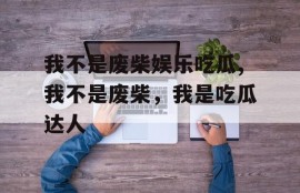 我不是废柴娱乐吃瓜,我不是废柴，我是吃瓜达人