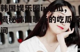 韩国娱乐圈iu吃瓜,揭秘韩国歌手的吃瓜瞬间