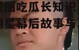 娱乐圈吃瓜长知识,揭秘明星幕后故事与真相