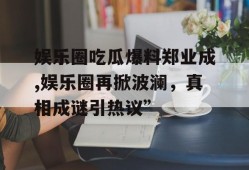 娱乐圈吃瓜爆料郑业成,娱乐圈再掀波澜，真相成谜引热议”