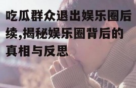 吃瓜群众退出娱乐圈后续,揭秘娱乐圈背后的真相与反思