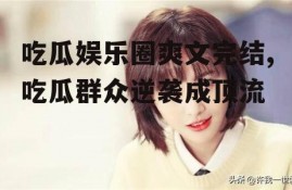 吃瓜娱乐圈爽文完结,吃瓜群众逆袭成顶流