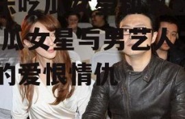 娱乐吃瓜女星和男艺人,吃瓜女星与男艺人之间的爱恨情仇