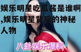 娱乐明星吃瓜酱是谁啊,娱乐明星背后的神秘人物
