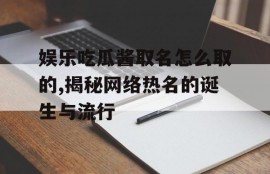娱乐吃瓜酱取名怎么取的,揭秘网络热名的诞生与流行