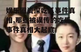 娱乐圈资深吃瓜事件真相,那些被误传的吃瓜事件真相大起底