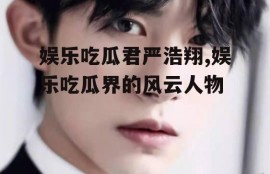 娱乐吃瓜君严浩翔,娱乐吃瓜界的风云人物