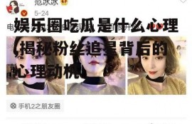 娱乐圈吃瓜是什么心理,揭秘粉丝追星背后的心理动机