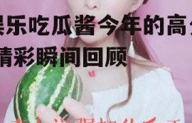 娱乐吃瓜酱今年的高分,精彩瞬间回顾