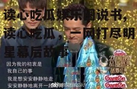 读心吃瓜娱乐圈说书,读心吃瓜，一网打尽明星幕后故事