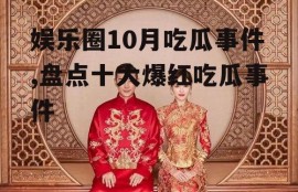 娱乐圈10月吃瓜事件,盘点十大爆红吃瓜事件