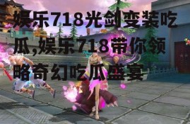 娱乐718光剑变装吃瓜,娱乐718带你领略奇幻吃瓜盛宴