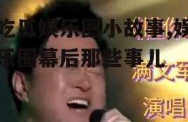 吃瓜娱乐圈小故事,娱乐圈幕后那些事儿