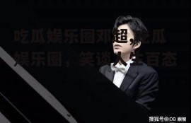 吃瓜娱乐圈邓超,吃瓜娱乐圈，笑谈人生百态