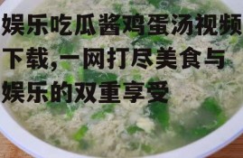 娱乐吃瓜酱鸡蛋汤视频下载,一网打尽美食与娱乐的双重享受