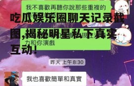 吃瓜娱乐圈聊天记录截图,揭秘明星私下真实互动！