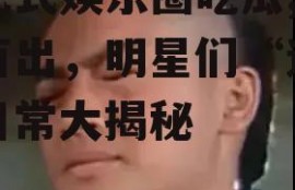 逗比式娱乐圈吃瓜,笑料百出，明星们“逗比”日常大揭秘