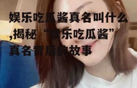 娱乐吃瓜酱真名叫什么,揭秘“娱乐吃瓜酱”真名背后的故事