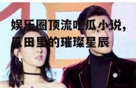 娱乐圈顶流吃瓜小说,瓜田里的璀璨星辰