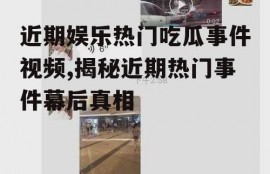 近期娱乐热门吃瓜事件视频,揭秘近期热门事件幕后真相