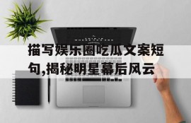 描写娱乐圈吃瓜文案短句,揭秘明星幕后风云