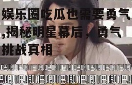 娱乐圈吃瓜也需要勇气,揭秘明星幕后，勇气挑战真相