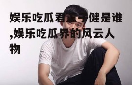 娱乐吃瓜君董子健是谁,娱乐吃瓜界的风云人物