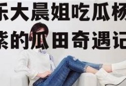 娱乐大晨姐吃瓜杨紫,杨紫的瓜田奇遇记