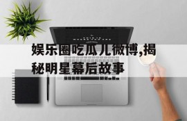 娱乐圈吃瓜儿微博,揭秘明星幕后故事